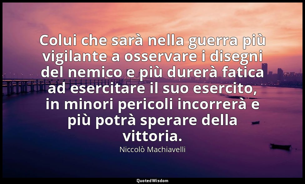 Colui che sarà nella guerra più vigilante a osservare i disegni del nemico e più — Niccolò Machiavelli
