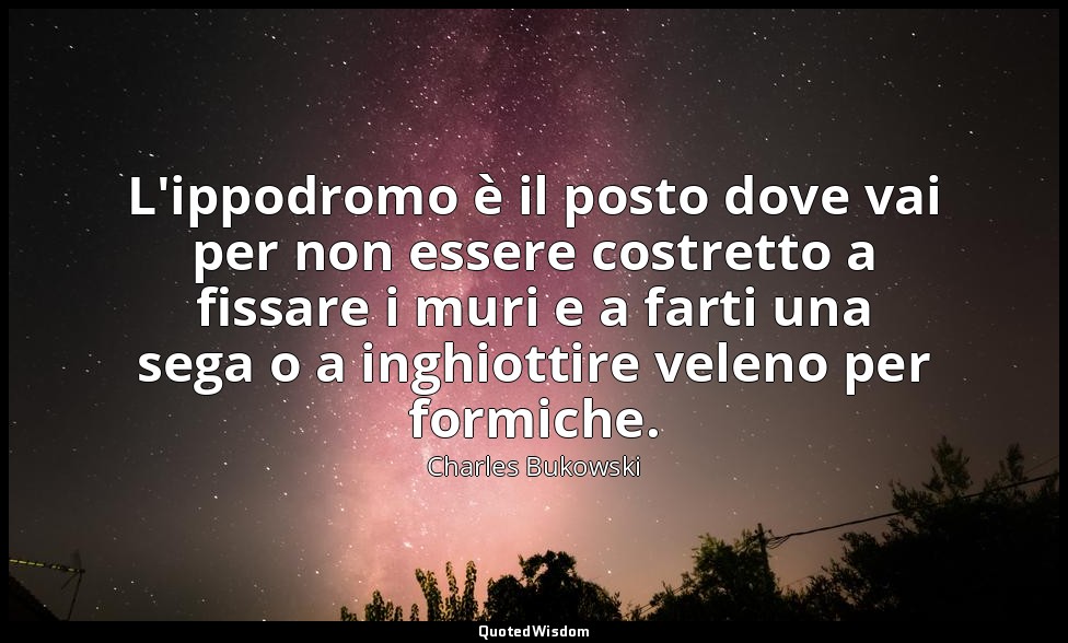 L'ippodromo è il posto dove vai per non essere costretto a fissare i muri e a fa — Charles Bukowski