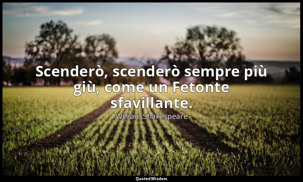 Scenderò, scenderò sempre più giù, come un Fetonte sfavillante. — William Shakespeare