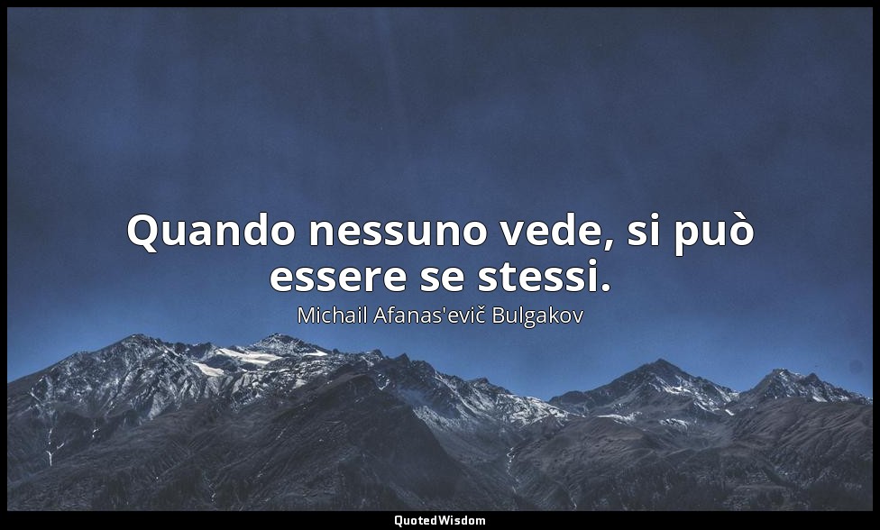 Quando nessuno vede, si può essere se stessi. — Michail Afanas'evič Bulgakov