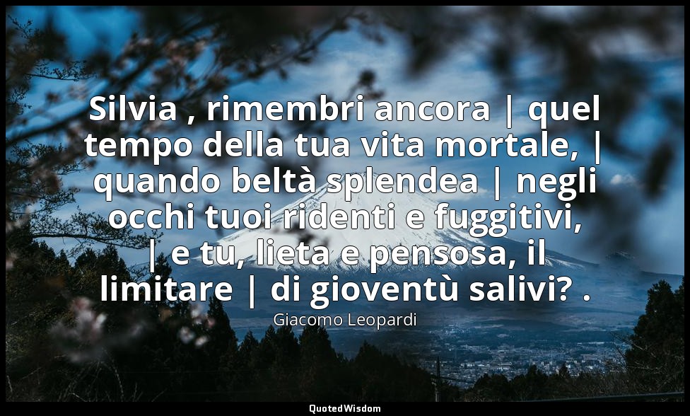 Silvia , rimembri ancora | quel tempo della tua vita mortale, | quando beltà spl — Giacomo Leopardi