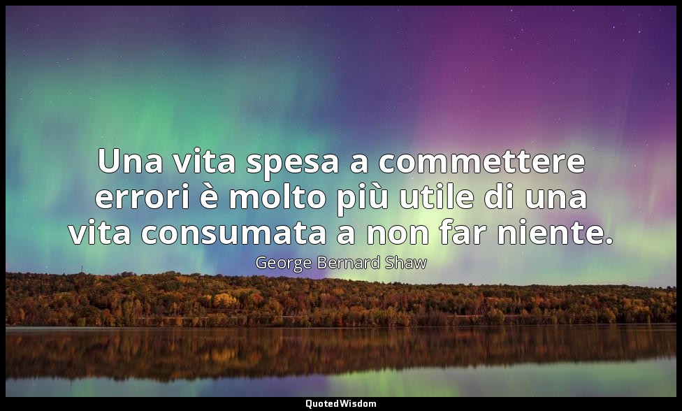Una vita spesa a commettere errori è molto più utile di una vita consumata a non — George Bernard Shaw