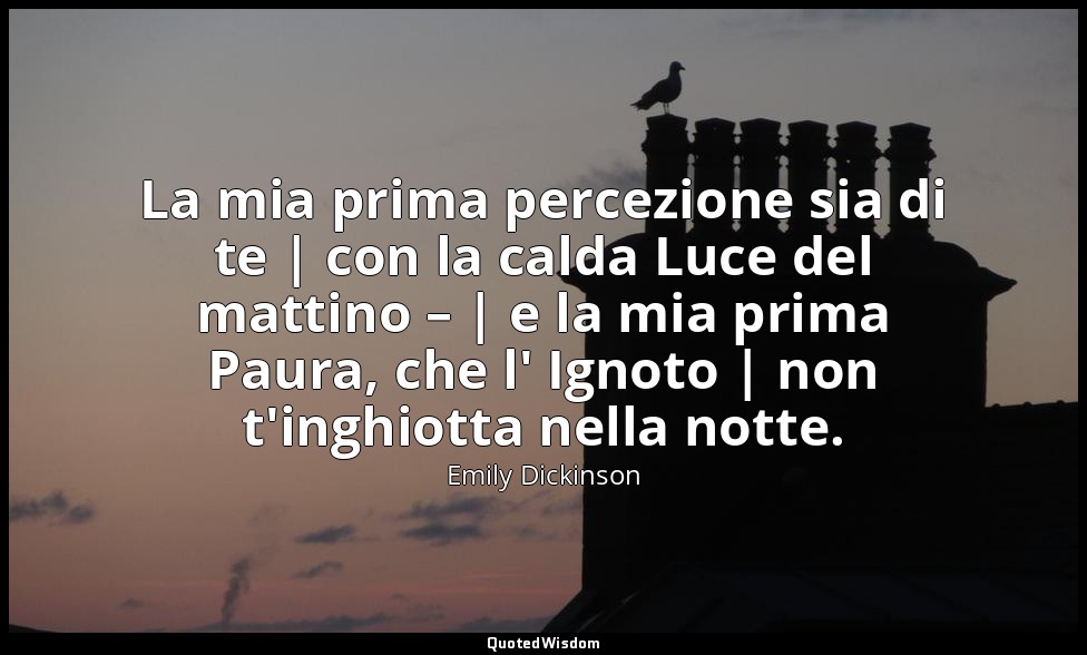 La mia prima percezione sia di te | con la calda Luce del mattino – | e la mia p — Emily Dickinson