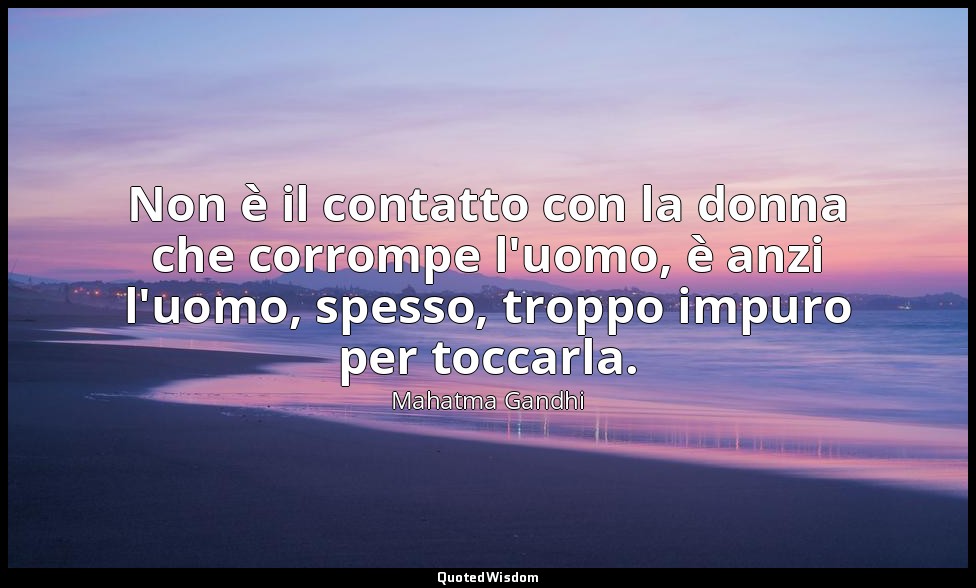 Non è il contatto con la donna che corrompe l'uomo, è anzi l'uomo, spesso, tropp — Mahatma Gandhi