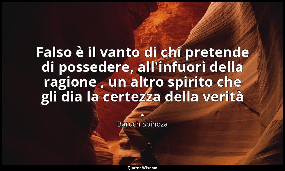 Falso è il vanto di chi pretende di possedere, all'infuori della ragione , un al — Baruch Spinoza