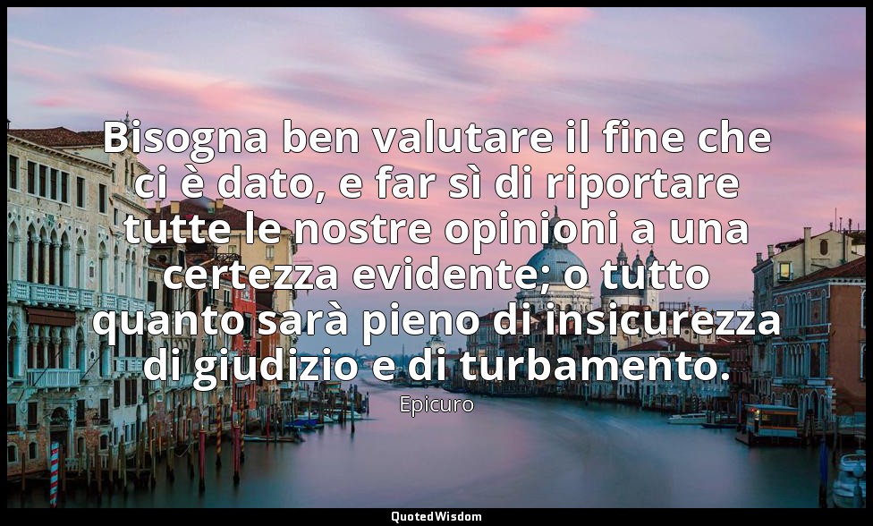 Bisogna ben valutare il fine che ci è dato, e far sì di riportare tutte le nostr — Epicuro