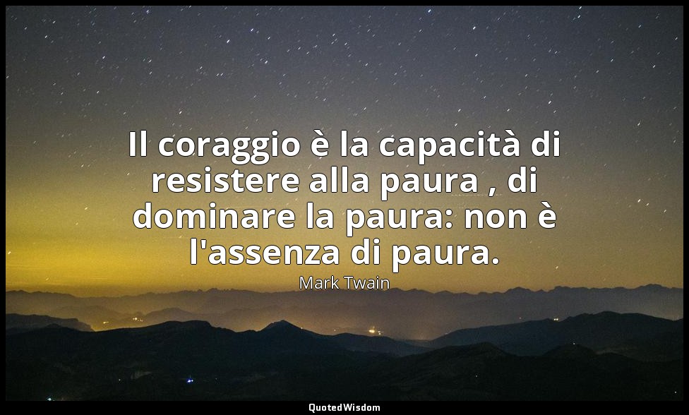 Il coraggio è la capacità di resistere alla paura , di dominare la paura: non è  — Mark Twain