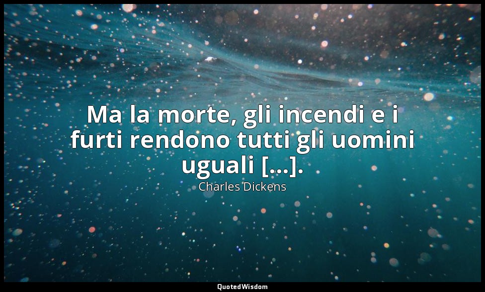 Ma la morte, gli incendi e i furti rendono tutti gli uomini uguali [...]. — Charles Dickens