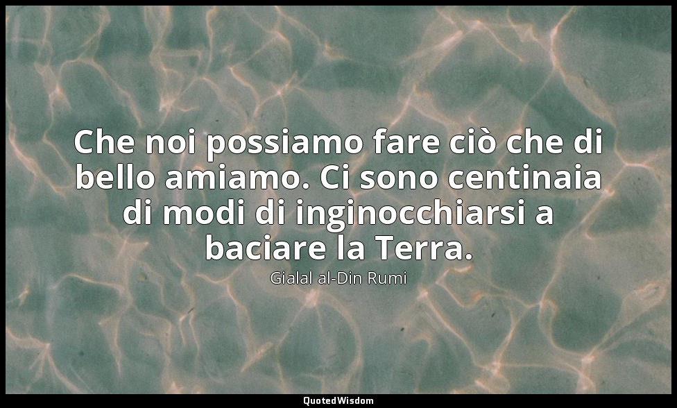 Che noi possiamo fare ciò che di bello amiamo. Ci sono centinaia di modi di ingi — Gialal al-Din Rumi