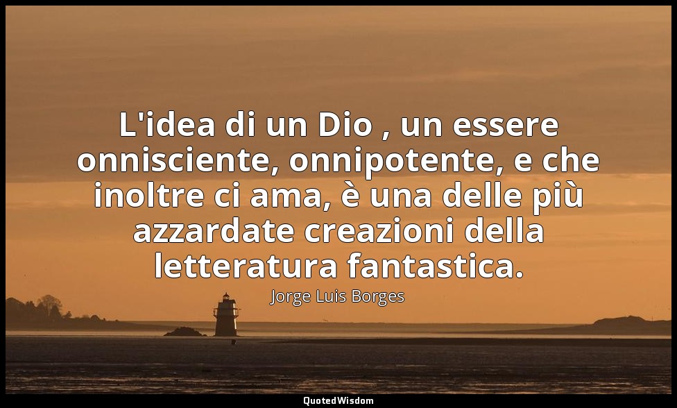 L'idea di un Dio , un essere onnisciente, onnipotente, e che inoltre ci ama, è u — Jorge Luis Borges