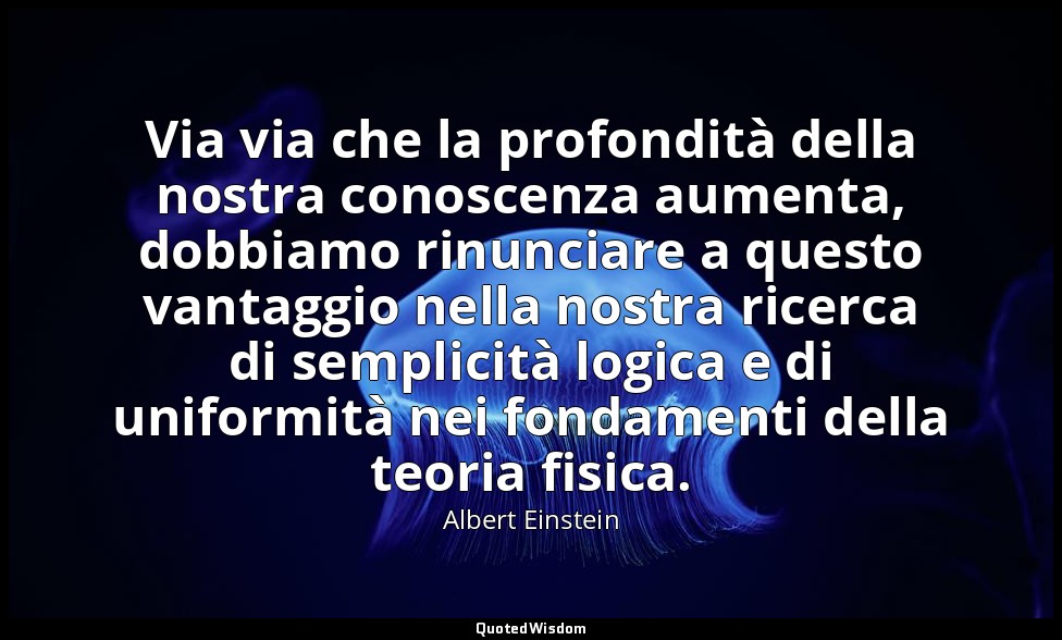 Via via che la profondità della nostra conoscenza aumenta, dobbiamo rinunciare a — Albert Einstein