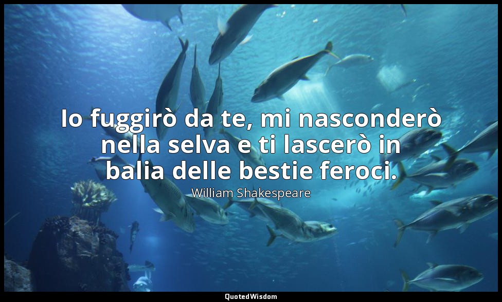 Io fuggirò da te, mi nasconderò nella selva e ti lascerò in balia delle bestie f — William Shakespeare