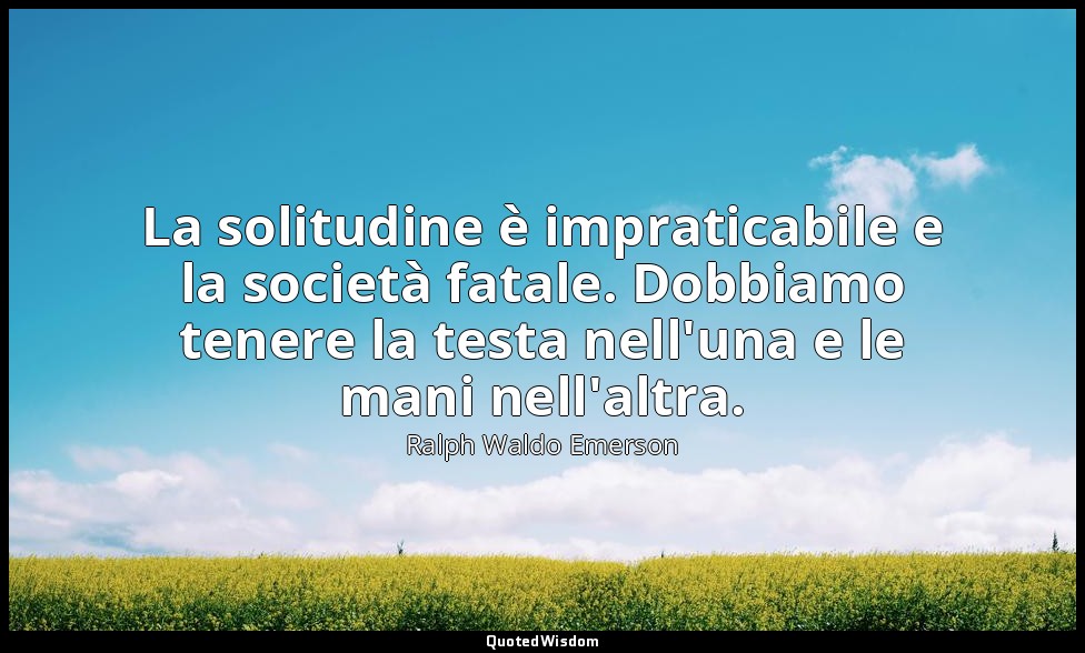 La solitudine è impraticabile e la società fatale. Dobbiamo tenere la testa nell — Ralph Waldo Emerson
