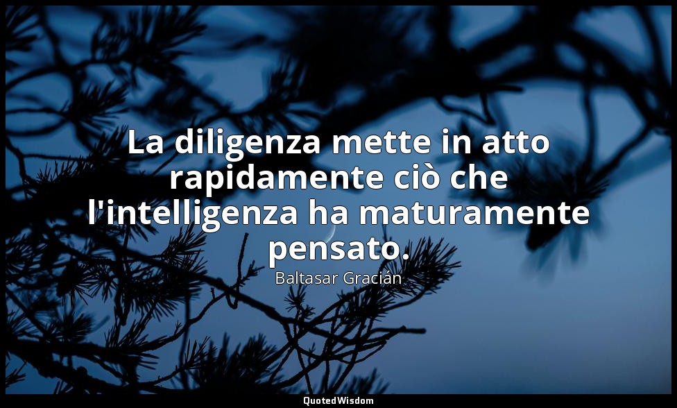 La diligenza mette in atto rapidamente ciò che l'intelligenza ha maturamente pen — Baltasar Gracián