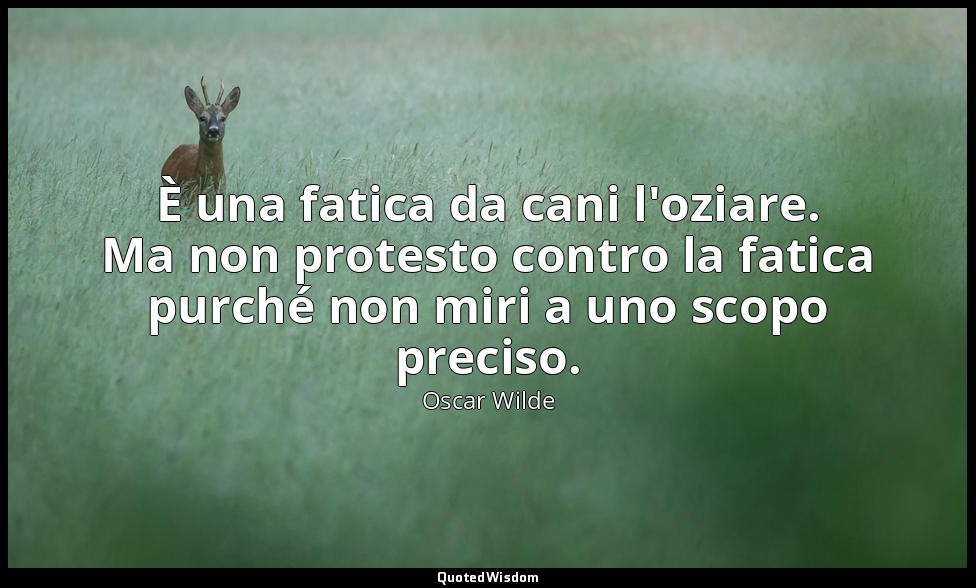È una fatica da cani l'oziare. Ma non protesto contro la fatica purché non miri  — Oscar Wilde