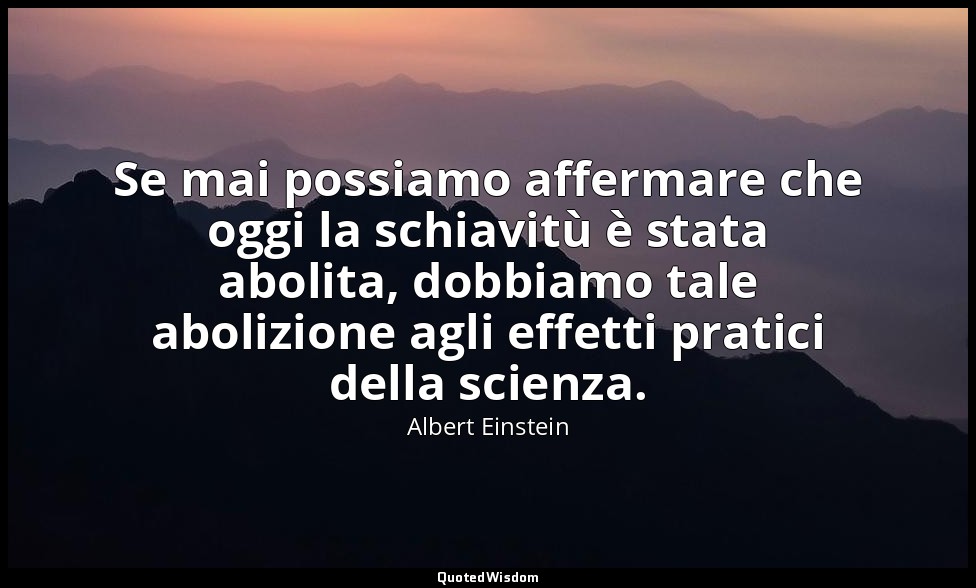 Se mai possiamo affermare che oggi la schiavitù è stata abolita, dobbiamo tale a — Albert Einstein