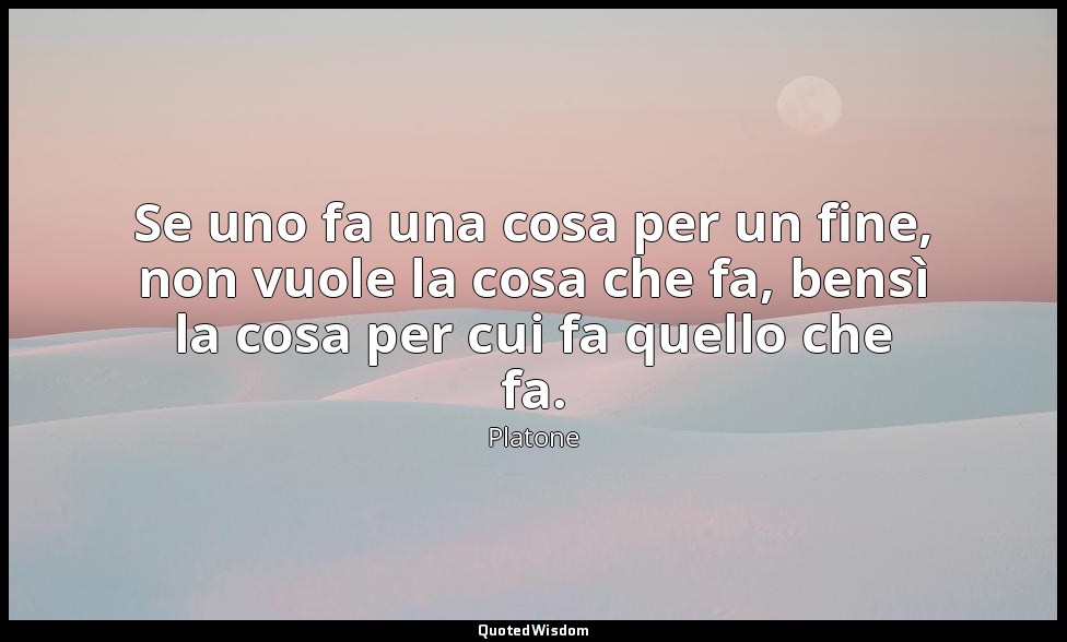 Se uno fa una cosa per un fine, non vuole la cosa che fa, bensì la cosa per cui  — Platone