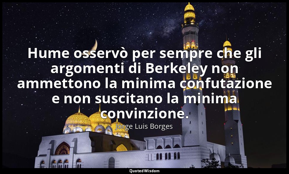 Hume osservò per sempre che gli argomenti di Berkeley non ammettono la minima co — Jorge Luis Borges
