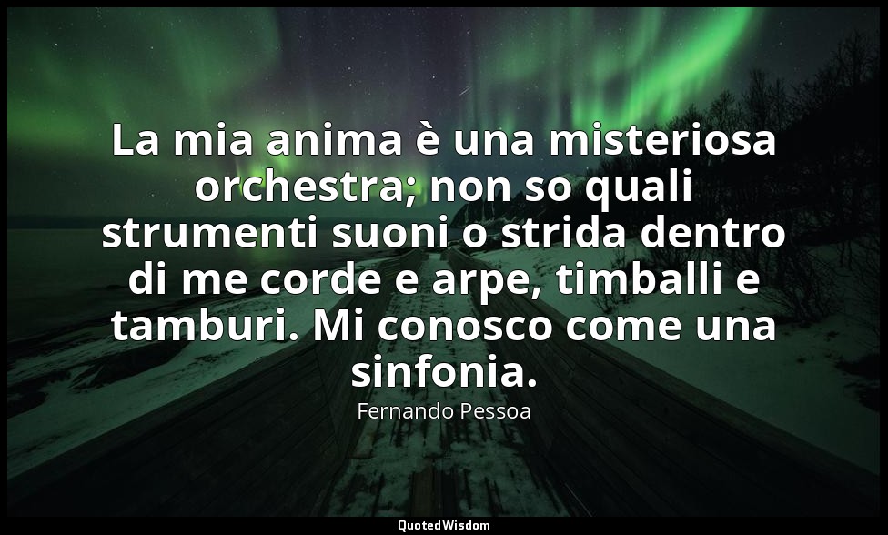 La mia anima è una misteriosa orchestra; non so quali strumenti suoni o strida d — Fernando Pessoa