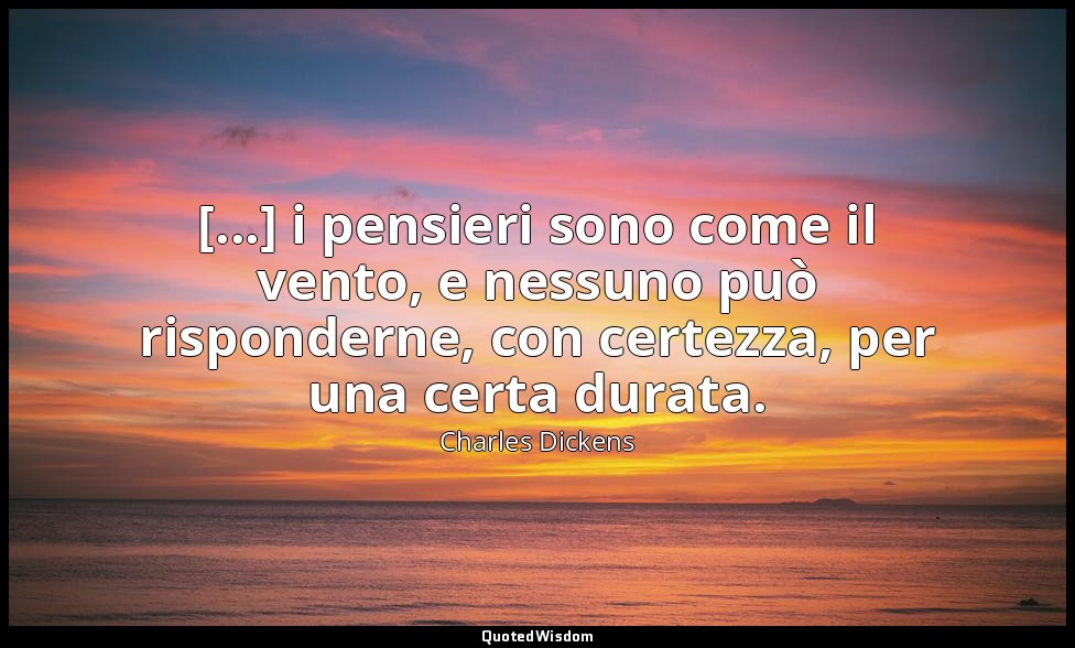 [...] i pensieri sono come il vento, e nessuno può risponderne, con cer­tezza, p — Charles Dickens