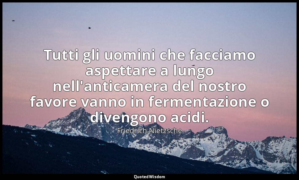 Tutti gli uomini che facciamo aspettare a lungo nell'anticamera del nostro favor — Friedrich Nietzsche
