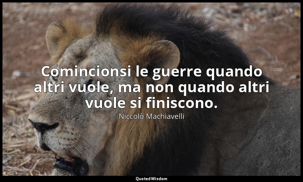 Comincionsi le guerre quando altri vuole, ma non quando altri vuole si finiscono — Niccolò Machiavelli