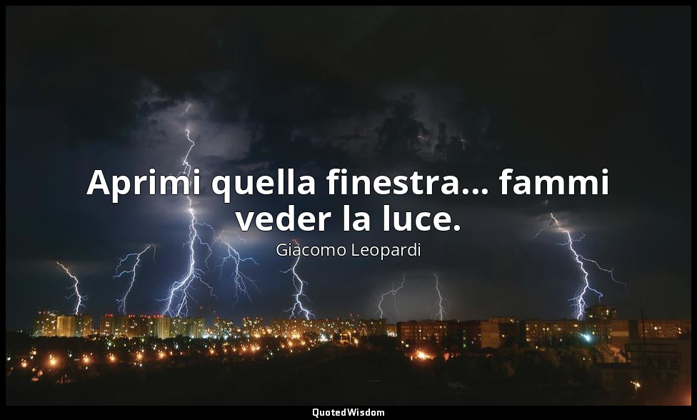Aprimi quella finestra... fammi veder la luce. — Giacomo Leopardi