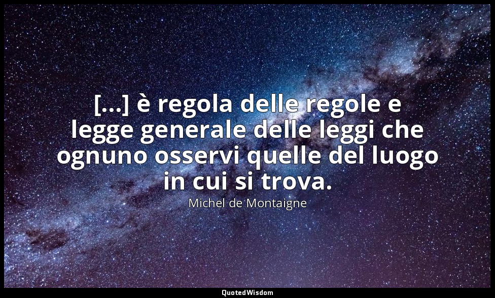 [...] è regola delle regole e legge generale delle leggi che ognuno osservi quel — Michel de Montaigne