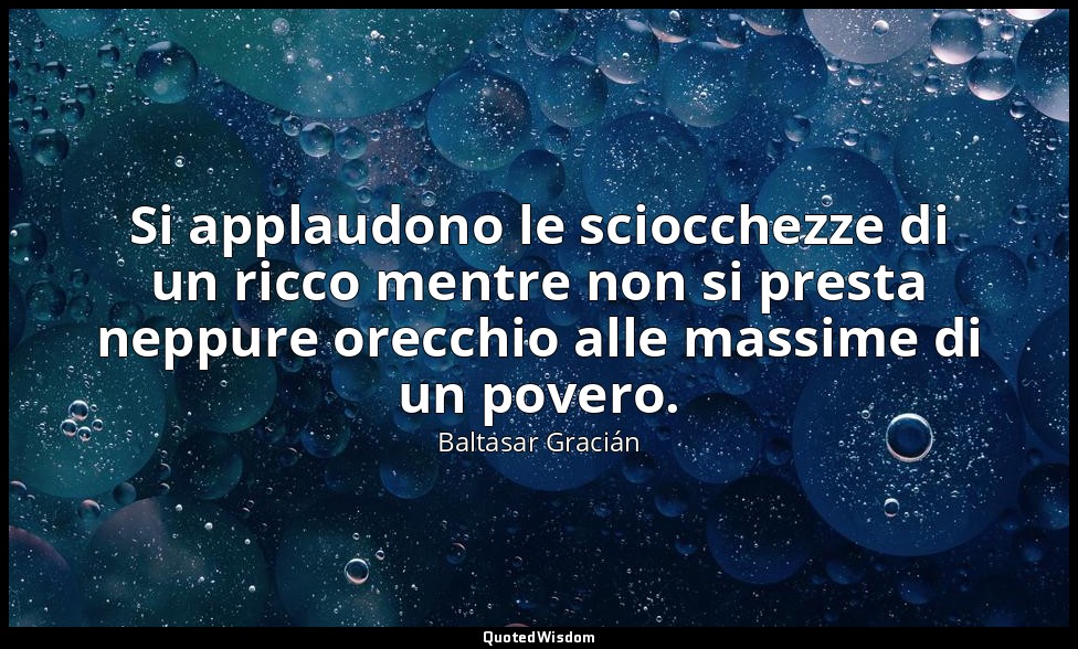 Si applaudono le sciocchezze di un ricco mentre non si presta neppure orecchio a — Baltasar Gracián
