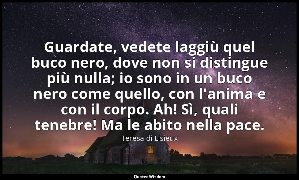 Guardate, vedete laggiù quel buco nero, dove non si distingue più nulla; io sono — Teresa di Lisieux