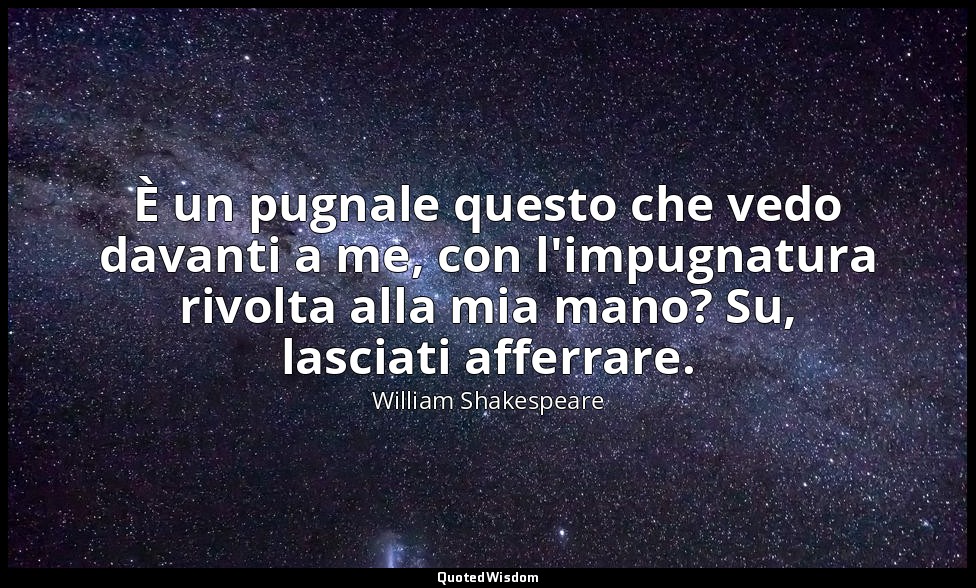 È un pugnale questo che vedo davanti a me, con l'impugnatura rivolta alla mia ma — William Shakespeare
