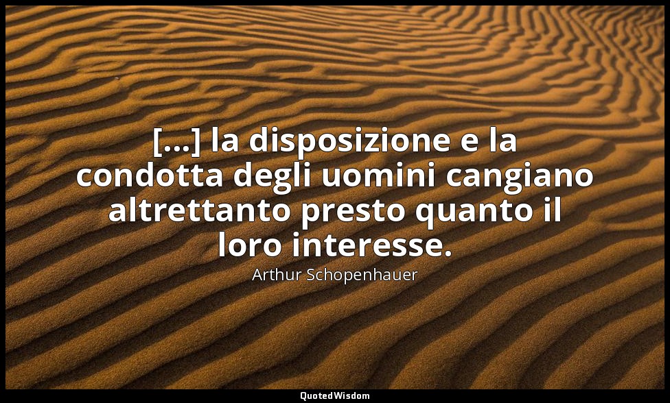 [...] la disposizione e la condotta degli uomini cangiano altrettanto presto qua — Arthur Schopenhauer