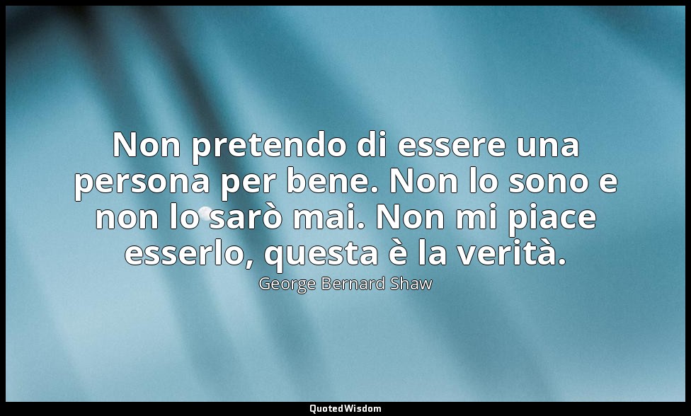 Non pretendo di essere una persona per bene. Non lo sono e non lo sarò mai. Non  — George Bernard Shaw