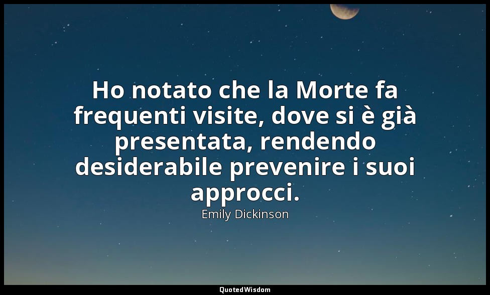 Ho notato che la Morte fa frequenti visite, dove si è già presentata, rendendo d — Emily Dickinson