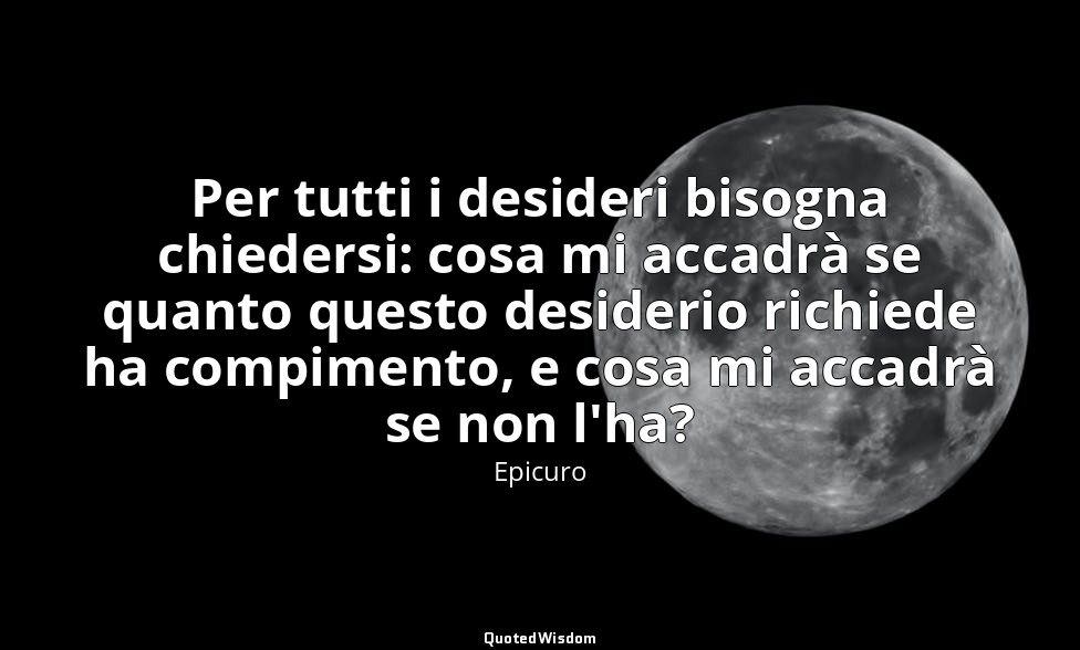 Per tutti i desideri bisogna chiedersi: cosa mi accadrà se quanto questo desider — Epicuro