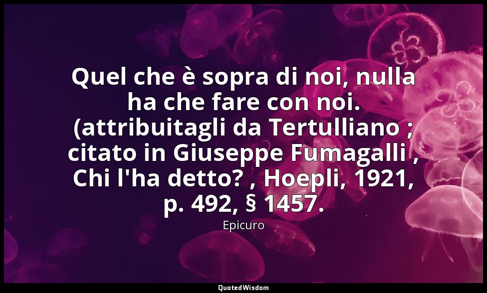 Quel che è sopra di noi, nulla ha che fare con noi. (attribuitagli da Tertullian — Epicuro