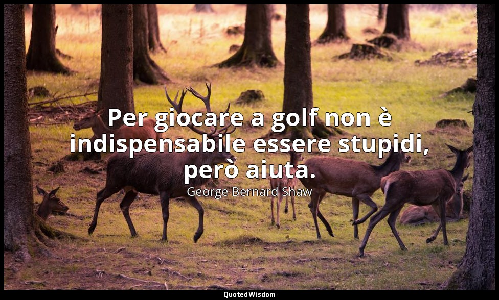 Per giocare a golf non è indispensabile essere stupidi, però aiuta. — George Bernard Shaw