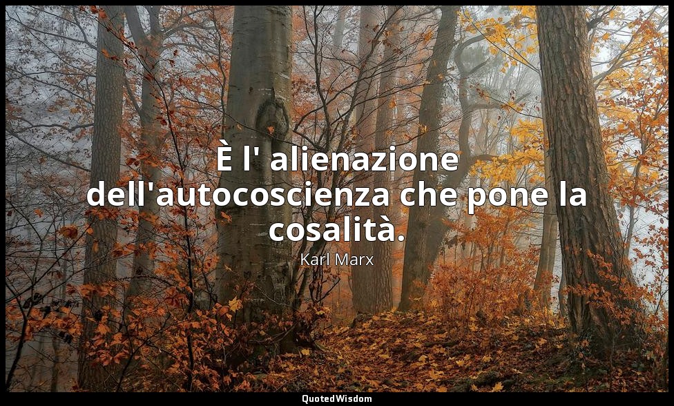 È l' alienazione dell'autocoscienza che pone la cosalità. (quaderno III, Critica — Karl Marx