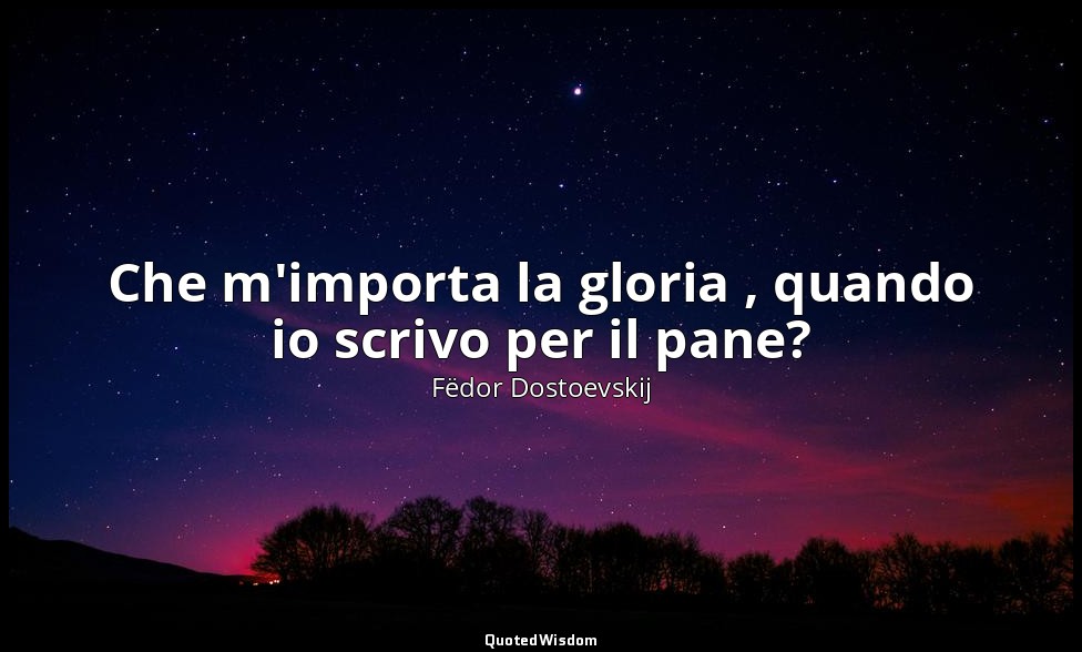 Che m'importa la gloria , quando io scrivo per il pane? — Fëdor Dostoevskij