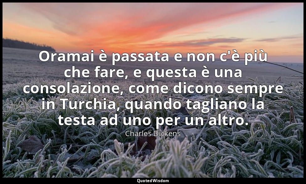 Oramai è passata e non c'è più che fare, e questa è una consolazione, come dicon — Charles Dickens