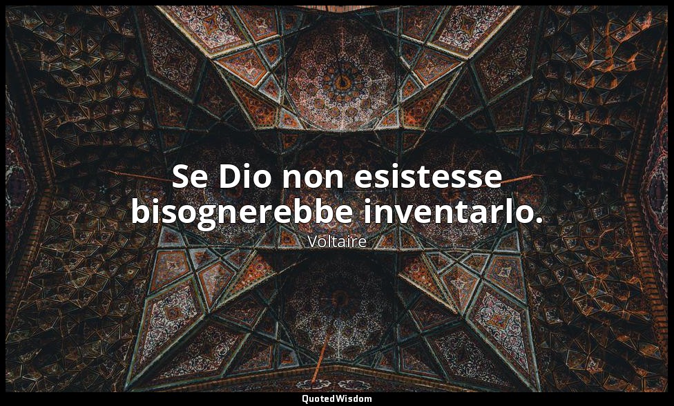 Se Dio non esistesse bisognerebbe inventarlo. — Voltaire