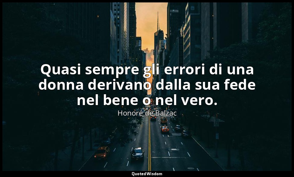 Quasi sempre gli errori di una donna derivano dalla sua fede nel bene o nel vero — Honoré de Balzac