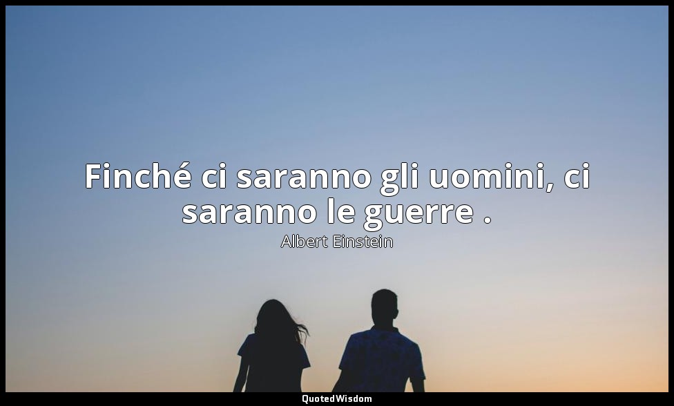 Finché ci saranno gli uomini, ci saranno le guerre . — Albert Einstein