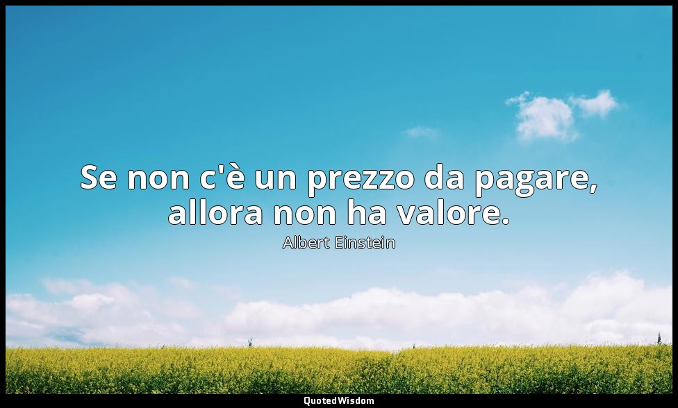 Se non c'è un prezzo da pagare, allora non ha valore. — Albert Einstein