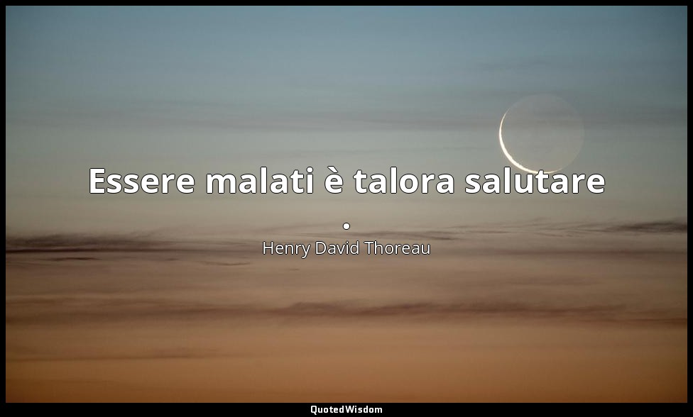 Essere malati è talora salutare . — Henry David Thoreau