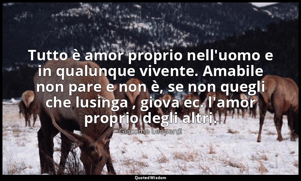 Tutto è amor proprio nell'uomo e in qualunque vivente. Amabile non pare e non è, — Giacomo Leopardi