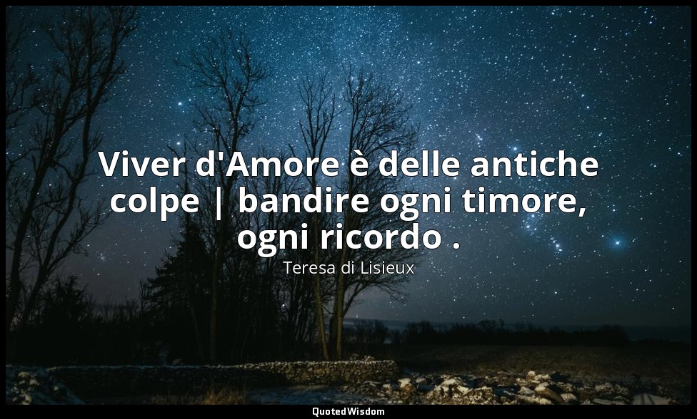 Viver d'Amore è delle antiche colpe | bandire ogni timore, ogni ricordo . — Teresa di Lisieux