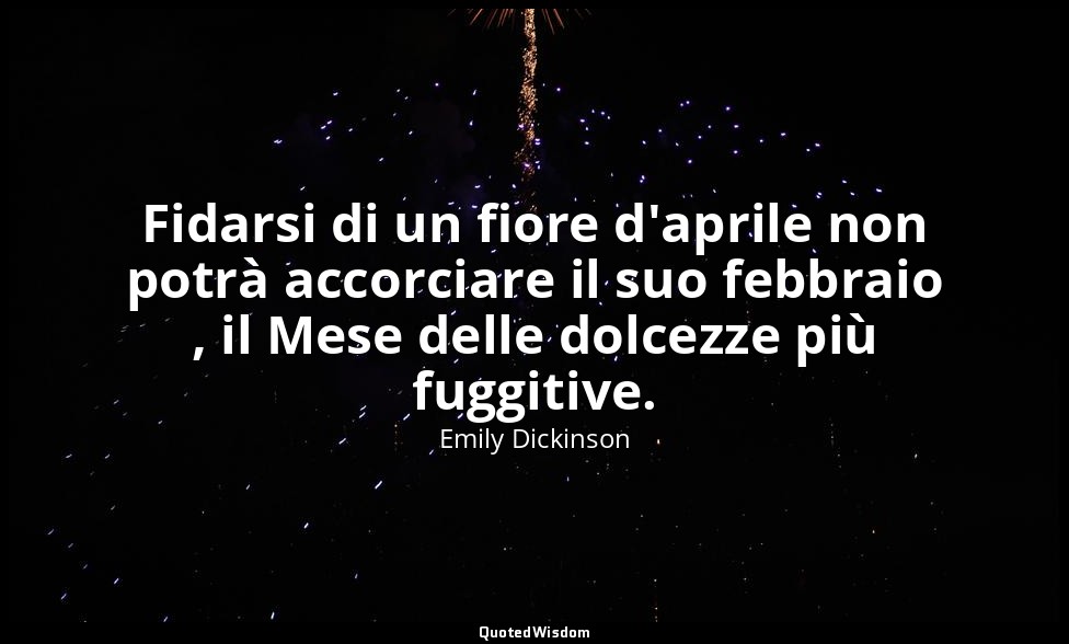Fidarsi di un fiore d'aprile non potrà accorciare il suo febbraio , il Mese dell — Emily Dickinson