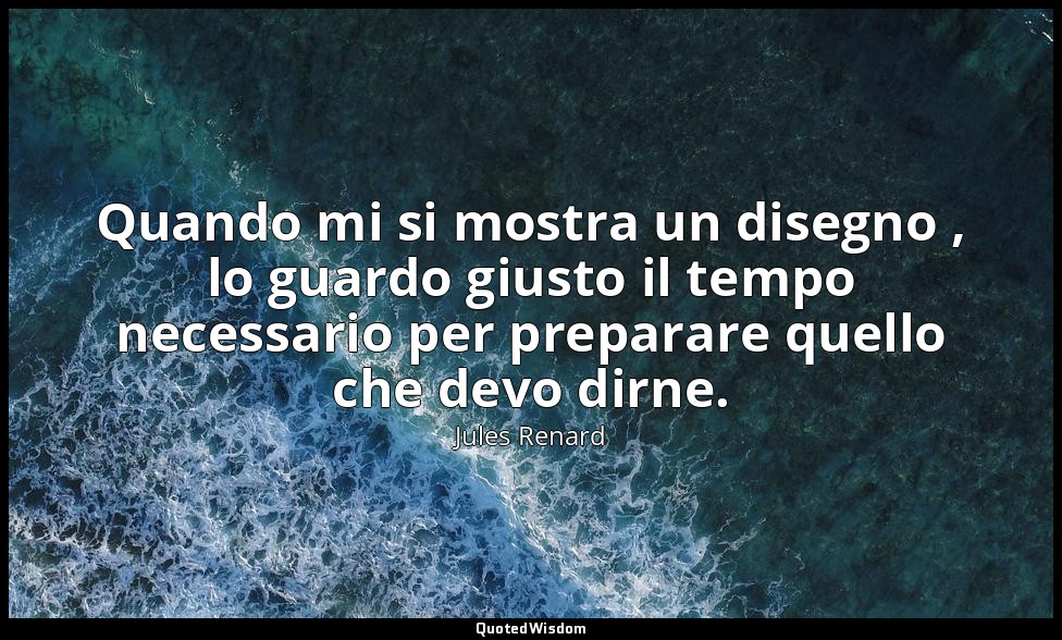 Quando mi si mostra un disegno , lo guardo giusto il tempo necessario per prepar — Jules Renard