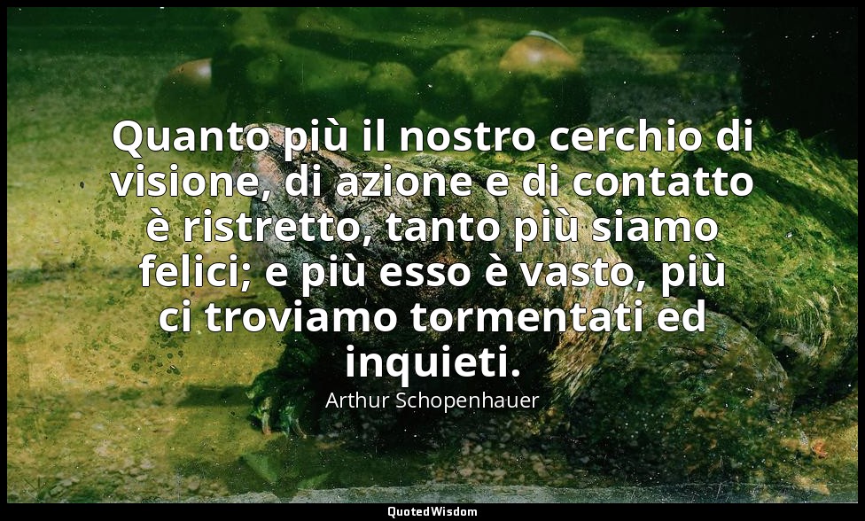 Quanto più il nostro cerchio di visione, di azione e di contatto è ristretto, ta — Arthur Schopenhauer